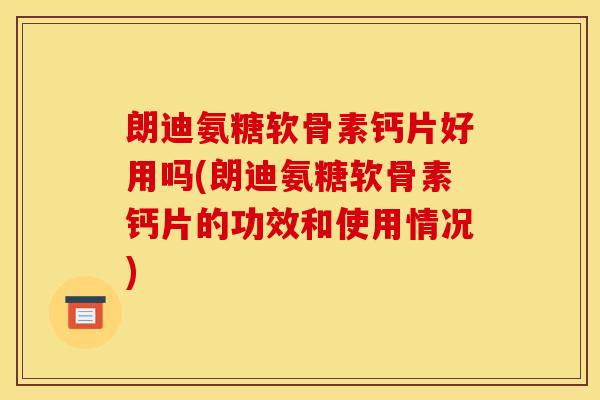 朗迪氨糖软骨素钙片好用吗(朗迪氨糖软骨素钙片的功效和使用情况)