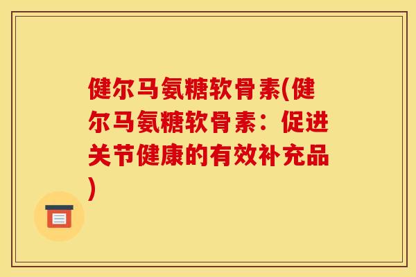 健尔马氨糖软骨素(健尔马氨糖软骨素：促进关节健康的有效补充品)