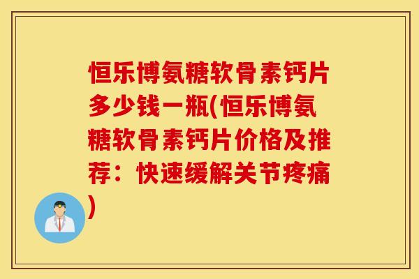 恒乐博氨糖软骨素钙片多少钱一瓶(恒乐博氨糖软骨素钙片价格及推荐：快速缓解关节疼痛)