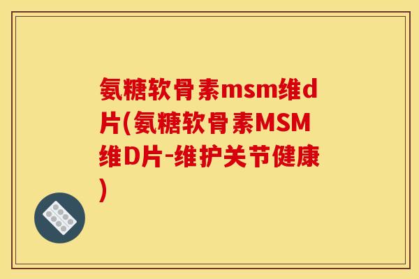 氨糖软骨素msm维d片(氨糖软骨素MSM维D片-维护关节健康)