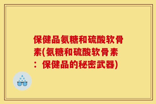 保健品氨糖和硫酸软骨素(氨糖和硫酸软骨素：保健品的秘密武器)
