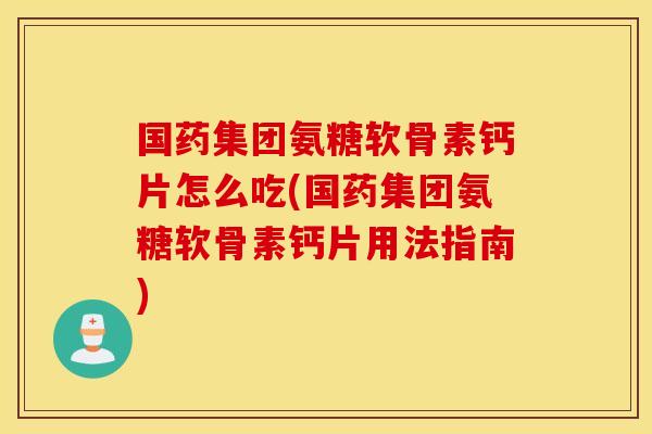 国药集团氨糖软骨素钙片怎么吃(国药集团氨糖软骨素钙片用法指南)