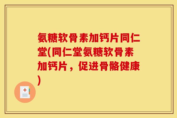 氨糖软骨素加钙片同仁堂(同仁堂氨糖软骨素加钙片，促进骨骼健康)