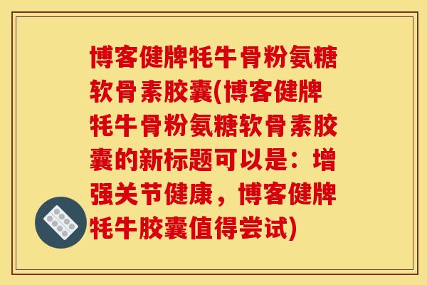 博客健牌牦牛骨粉氨糖软骨素胶囊(博客健牌牦牛骨粉氨糖软骨素胶囊的新标题可以是：增强关节健康，博客健牌牦牛胶囊值得尝试)