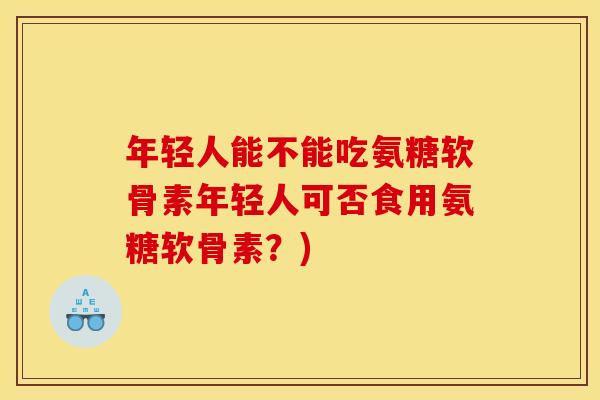 年轻人能不能吃氨糖软骨素年轻人可否食用氨糖软骨素？)