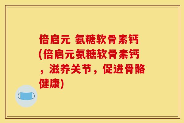 倍启元 氨糖软骨素钙(倍启元氨糖软骨素钙，滋养关节，促进骨骼健康)