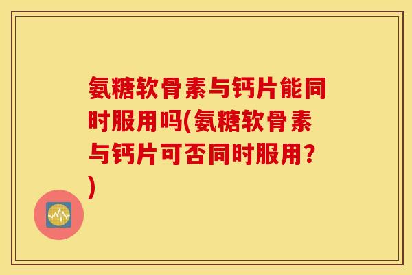 氨糖软骨素与钙片能同时服用吗(氨糖软骨素与钙片可否同时服用？)