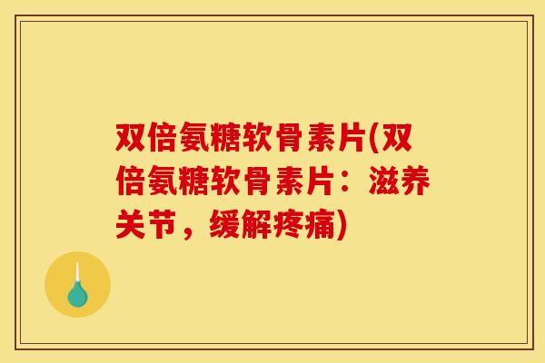 双倍氨糖软骨素片(双倍氨糖软骨素片：滋养关节，缓解疼痛)