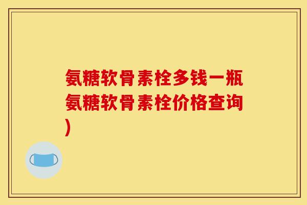 氨糖软骨素栓多钱一瓶氨糖软骨素栓价格查询)