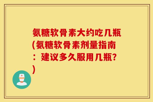 氨糖软骨素大约吃几瓶(氨糖软骨素剂量指南：建议多久服用几瓶？)