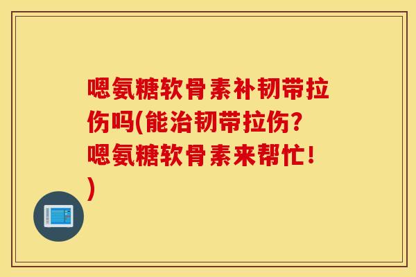 嗯氨糖软骨素补韧带拉伤吗(能治韧带拉伤？嗯氨糖软骨素来帮忙！)