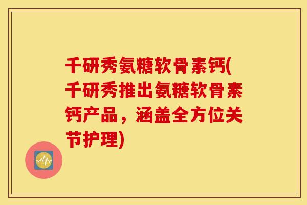 千研秀氨糖软骨素钙(千研秀推出氨糖软骨素钙产品，涵盖全方位关节护理)