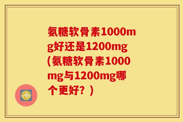 氨糖软骨素1000mg好还是1200mg(氨糖软骨素1000mg与1200mg哪个更好？)