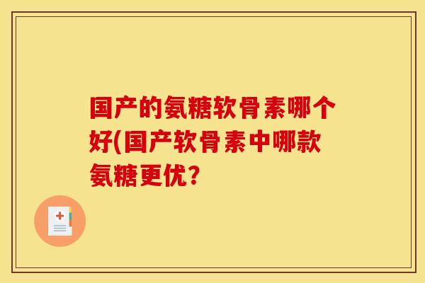 国产的氨糖软骨素哪个好(国产软骨素中哪款氨糖更优？