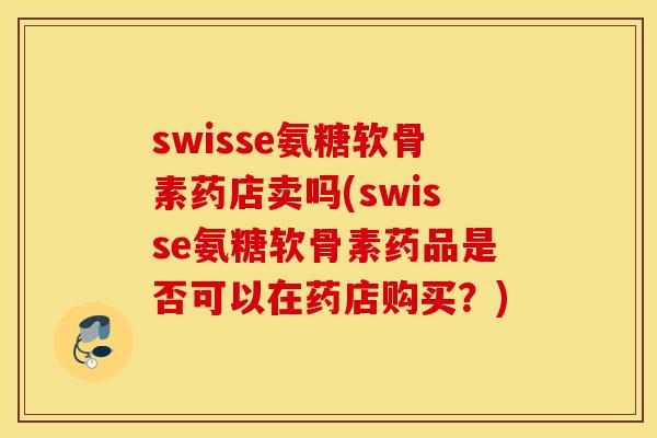 swisse氨糖软骨素药店卖吗(swisse氨糖软骨素药品是否可以在药店购买？)
