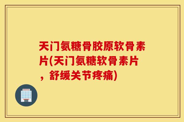 天门氨糖骨胶原软骨素片(天门氨糖软骨素片，舒缓关节疼痛)