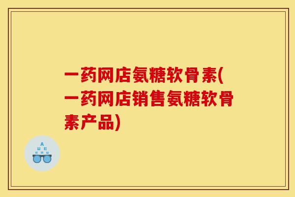一药网店氨糖软骨素(一药网店销售氨糖软骨素产品)