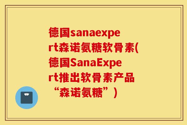 德国sanaexpert森诺氨糖软骨素(德国SanaExpert推出软骨素产品 “森诺氨糖”)