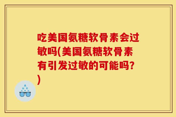 吃美国氨糖软骨素会过敏吗(美国氨糖软骨素有引发过敏的可能吗？)