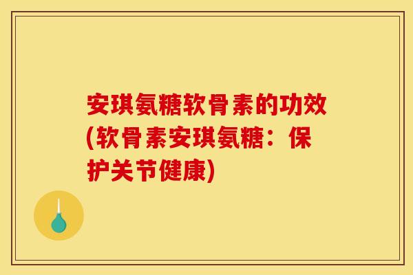 安琪氨糖软骨素的功效(软骨素安琪氨糖：保护关节健康)