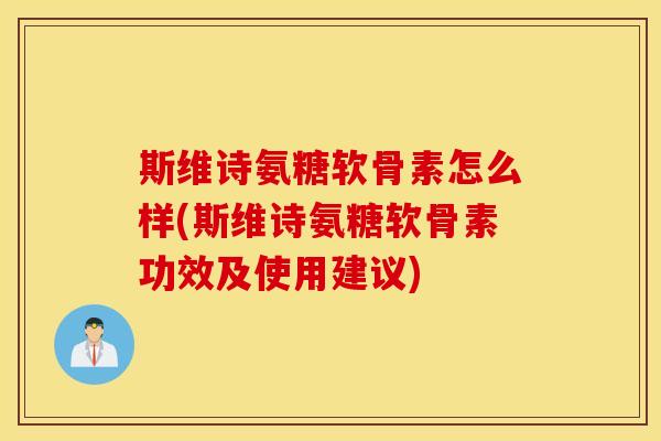 斯维诗氨糖软骨素怎么样(斯维诗氨糖软骨素功效及使用建议)