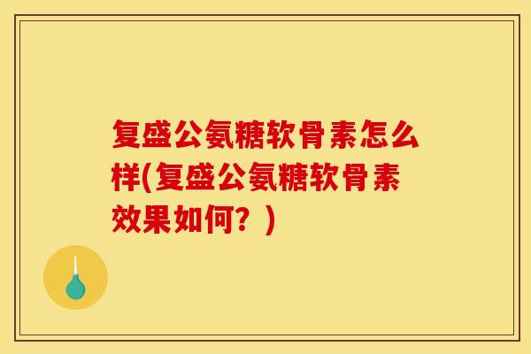 复盛公氨糖软骨素怎么样(复盛公氨糖软骨素效果如何?) 复盛公氨糖软骨素怎么样(复盛公氨糖软骨素效果如何?)