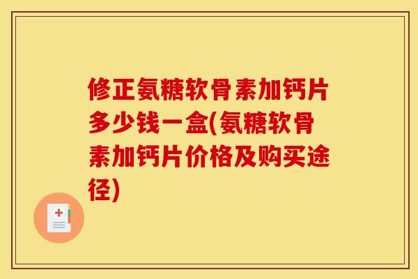 修正氨糖软骨素加钙片多少钱一盒(氨糖软骨素加钙片价格及购买途径)