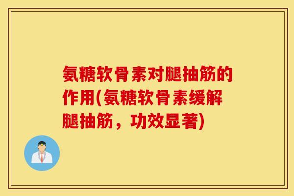 氨糖软骨素对腿抽筋的作用(氨糖软骨素缓解腿抽筋，功效显著)