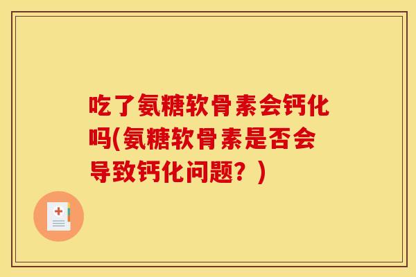 吃了氨糖软骨素会钙化吗(氨糖软骨素是否会导致钙化问题？)
