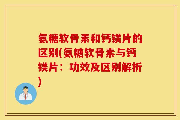 氨糖软骨素和钙镁片的区别(氨糖软骨素与钙镁片：功效及区别解析)