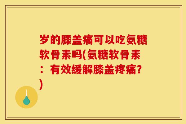 岁的膝盖痛可以吃氨糖软骨素吗(氨糖软骨素：有效缓解膝盖疼痛？)