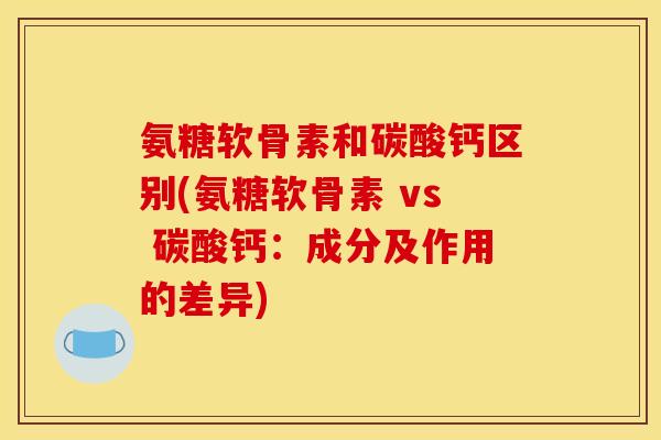 氨糖软骨素和碳酸钙区别(氨糖软骨素 vs 碳酸钙：成分及作用的差异)