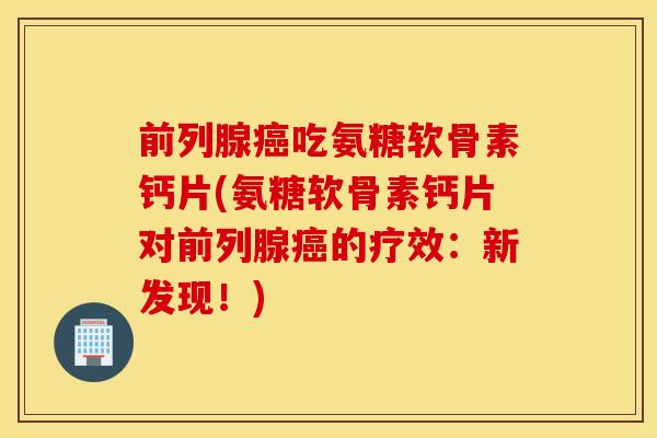 前列腺癌吃氨糖软骨素钙片(氨糖软骨素钙片对前列腺癌的疗效：新发现！)