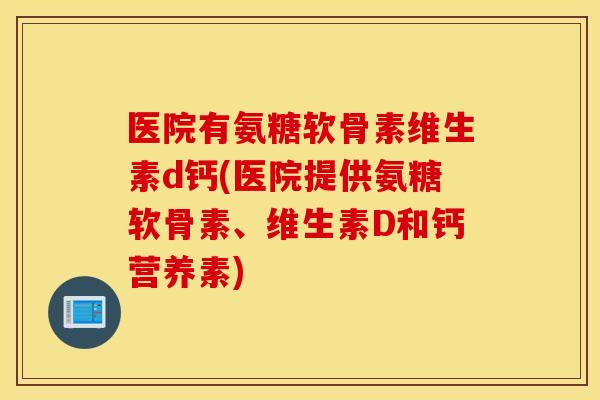 医院有氨糖软骨素维生素d钙(医院提供氨糖软骨素、维生素D和钙营养素)
