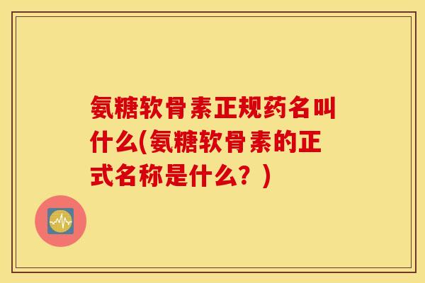 氨糖软骨素正规药名叫什么(氨糖软骨素的正式名称是什么？)