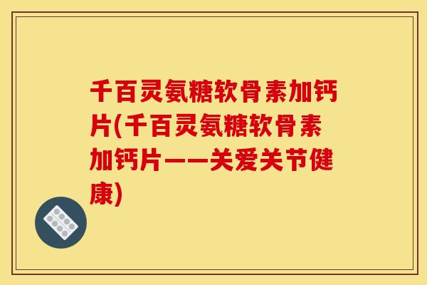 千百灵氨糖软骨素加钙片(千百灵氨糖软骨素加钙片——关爱关节健康)