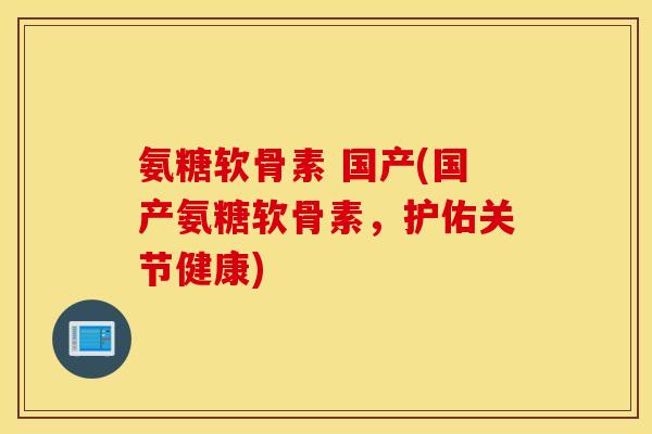 氨糖软骨素 国产(国产氨糖软骨素，护佑关节健康)