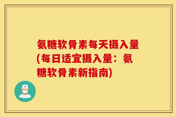 氨糖软骨素每天摄入量(每日适宜摄入量：氨糖软骨素新指南)
