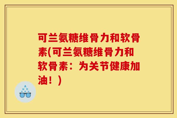 可兰氨糖维骨力和软骨素(可兰氨糖维骨力和软骨素：为关节健康加油！)