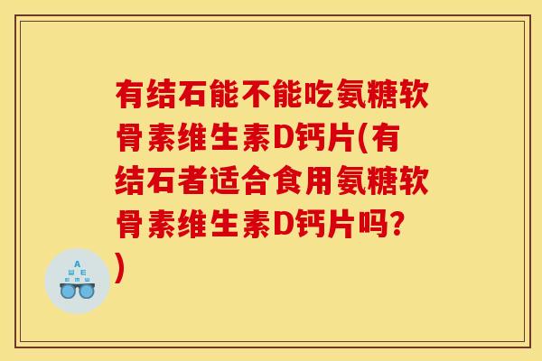 有结石能不能吃氨糖软骨素维生素D钙片(有结石者适合食用氨糖软骨素维生素D钙片吗？)