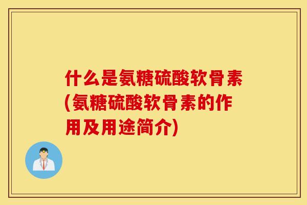 什么是氨糖硫酸软骨素(氨糖硫酸软骨素的作用及用途简介)