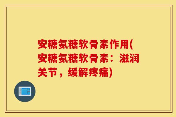 安糖氨糖软骨素作用(安糖氨糖软骨素:滋润关节,缓解疼痛) 安糖氨糖软骨素作用(安糖氨糖软骨素:滋润关节,缓解疼痛)