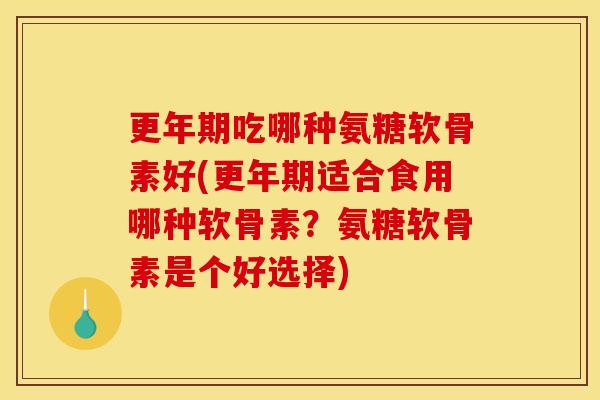 更年期吃哪种氨糖软骨素好(更年期适合食用哪种软骨素？氨糖软骨素是个好选择)