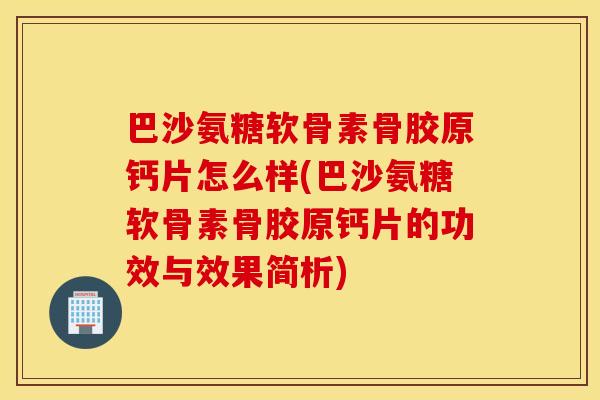 巴沙氨糖软骨素骨胶原钙片怎么样(巴沙氨糖软骨素骨胶原钙片的功效与效果简析)