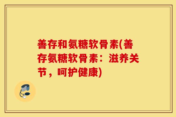 善存和氨糖软骨素(善存氨糖软骨素：滋养关节，呵护健康)