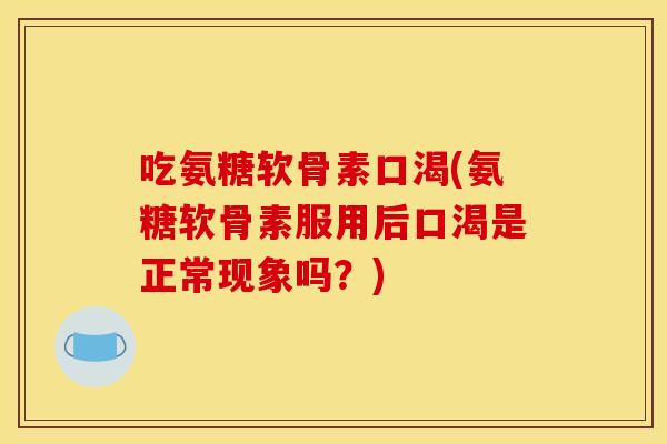 吃氨糖软骨素口渴(氨糖软骨素服用后口渴是正常现象吗？)