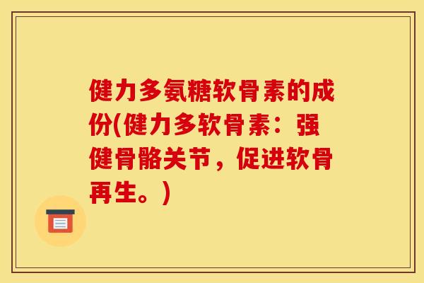 健力多氨糖软骨素的成份(健力多软骨素：强健骨骼关节，促进软骨再生。)