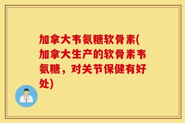 加拿大韦氨糖软骨素(加拿大生产的软骨素韦氨糖，对关节保健有好处)