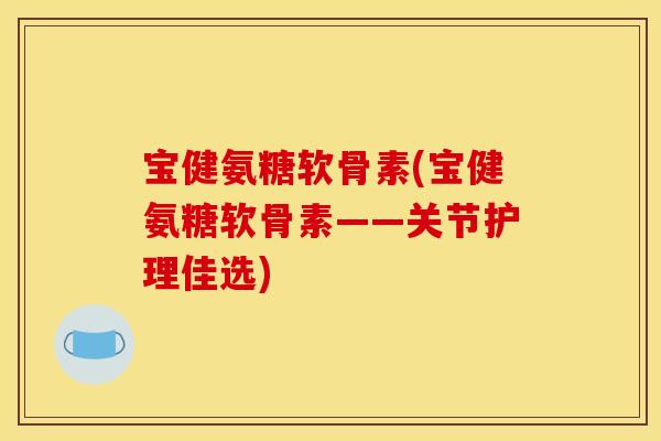 宝健氨糖软骨素(宝健氨糖软骨素——关节护理佳选)