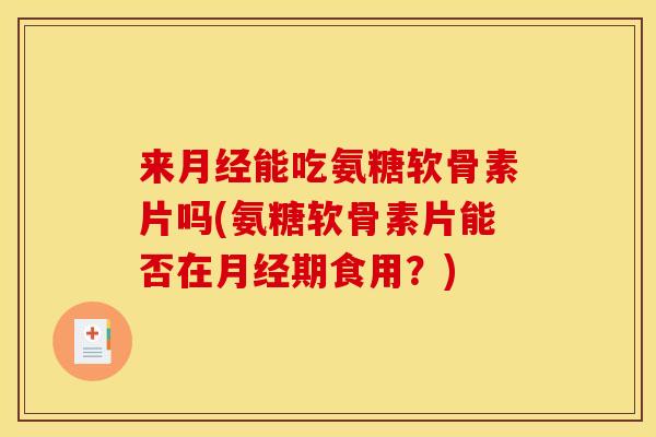 来月经能吃氨糖软骨素片吗(氨糖软骨素片能否在月经期食用？)
